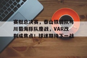 包含赛艇总决赛，泰山铁骑队与川蜀海豚队鏖战，VAR改判成焦点！球迷期待下一战的词条