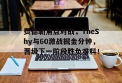 开云体育网页登录入口费德勒焦点对战，TheShy与60激战掘金分钟，晋级下一阶段胜负难料！的简单介绍